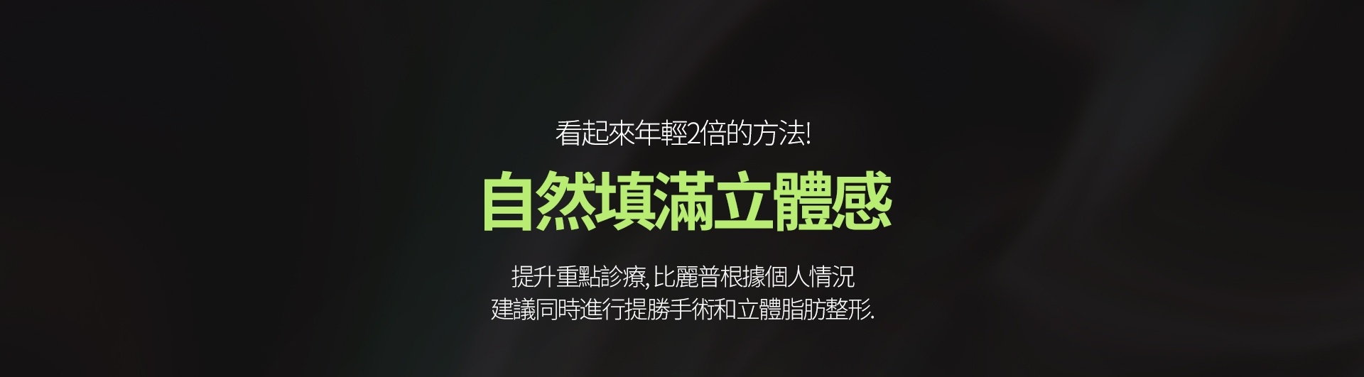 看起來年輕2倍的方法！ 自然填滿立體感 提升重點診療，比麗普根據個人情況 建議同時進行提勝手術和立體脂肪整形。 