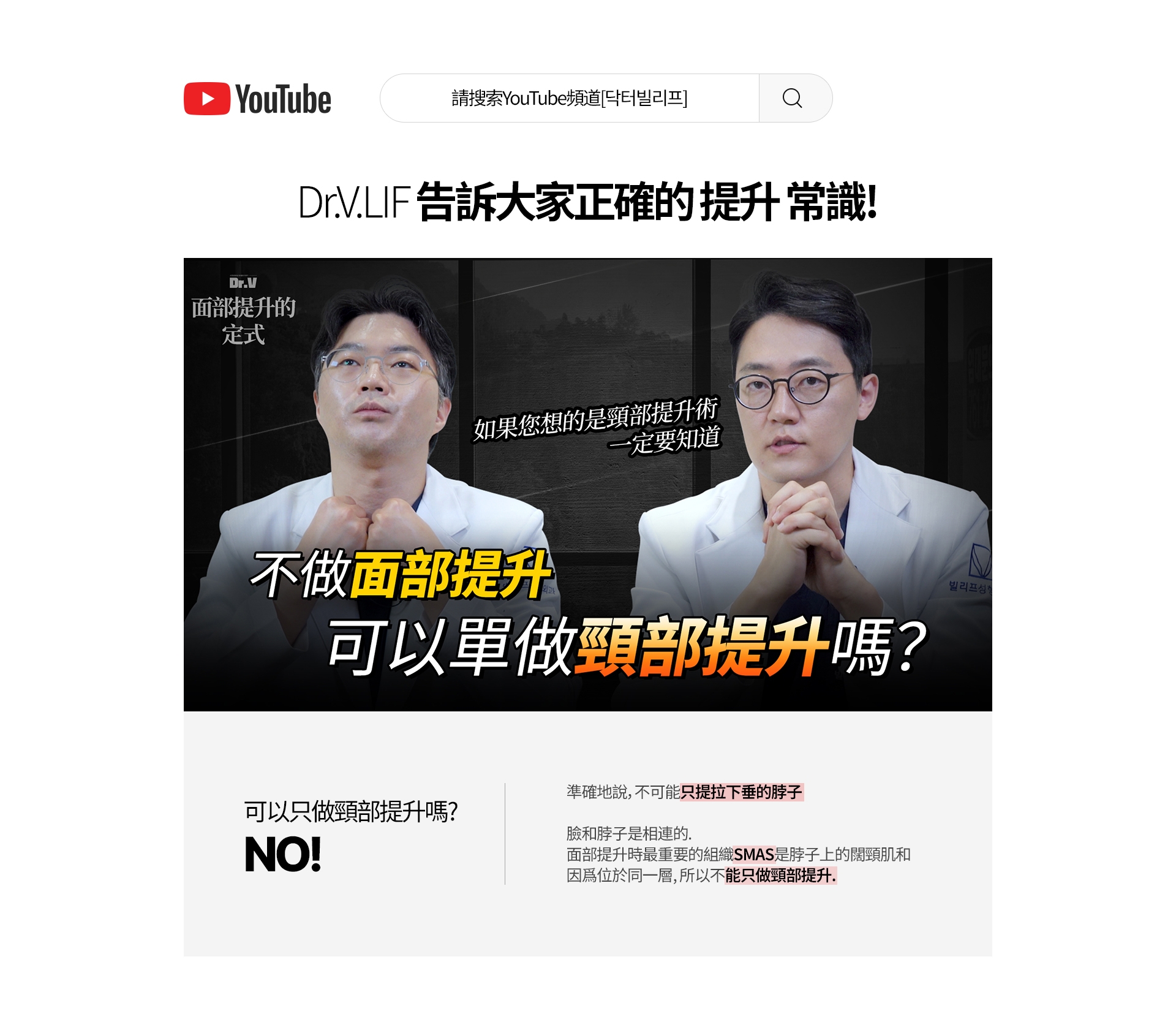 請搜索YouTube頻道[닥터빌리프] Dr.V 面部提升的 定式 如果您想的是頸部提升術 一定要知道 不做面部提升 可以單做頸部提升嗎？ 可以只做頸部提升嗎？ NO ! 準確地說,不可能只提拉下垂的脖子。臉和脖子是相連的。面部提升時最重要的組織SMAS是脖子上的闊頸肌和 因爲位於同一層，所以不能只做頸部提升。