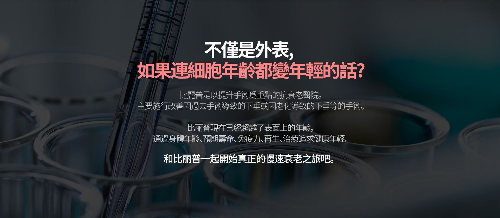 不僅是外表， 如果連細胞年齡都變年輕的話？比麗普是以提升手術爲重點的抗衰老醫院。 主要施行改善因過去手術導致的下垂或因老化導致的下垂等的手術。比丽普現在已經超越了表面上的年齡，通過身體年齡、預期壽命、免疫力、再生、治癒追求健康年輕。和比丽普一起開始真正的慢速衰老之旅吧。