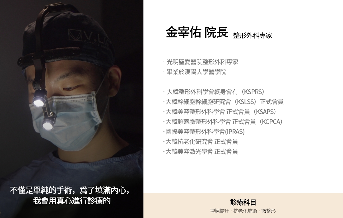 不僅是單純的手術，爲了填滿內心， 我會用真心進行診療的 金宰佑 院長 整形外科專家 · 光明聖愛醫院整形外科專家 · 畢業於漢陽大學醫學院 · 大韓整形外科學會終身會有（KSPRS）  ·大韓幹細胞幹細胞研究會（KSLSS）正式會員 ·大韓美容整形外科學會 正式會員（KSAPS） ·大韓頭蓋臉整形外科學會 正式會員（KCPCA） ·國際美容整形外科學會(IPRAS) ·大韓抗老化研究會 正式會員  ·大韓美容激光學會 正式會員 診療科目 埋線提升 · 抗老化施術 · 微整形
