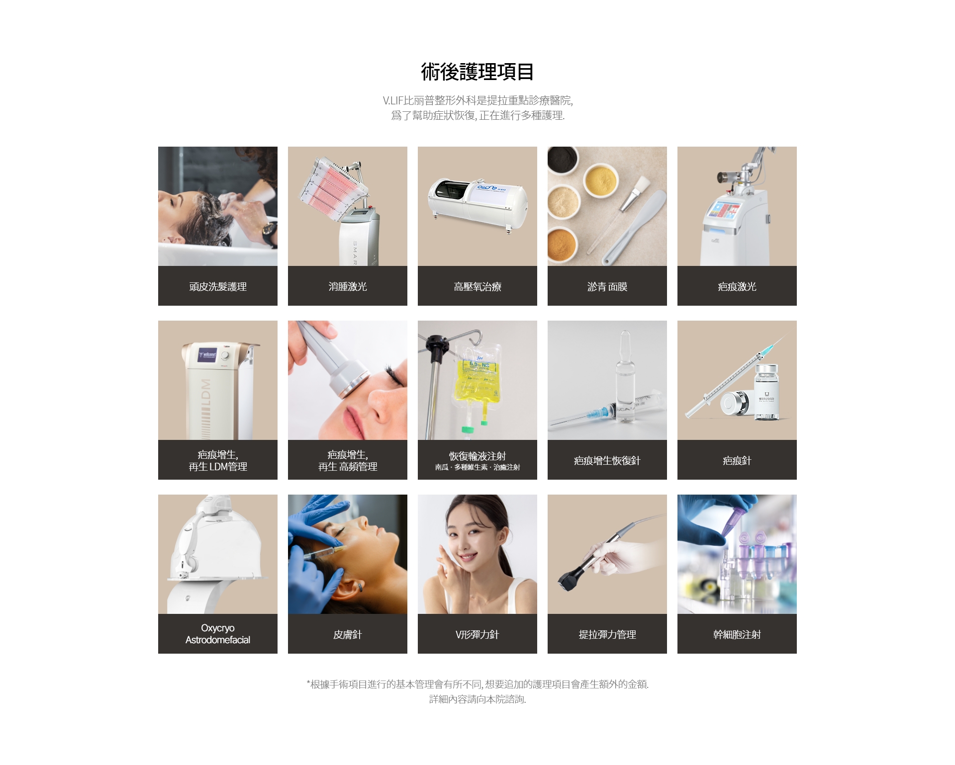 術後護理項目 V.LIF比丽普整形外科是提拉重點診療醫院, 爲了幫助症狀恢復, 正在進行多種護理. 頭皮洗髮護理 消腫激光 高壓氧治療 淤青 面膜 疤痕激光 疤痕增生, 再生 LDM管理 疤痕增生, 再生 高頻管理 恢復輸液注射 南瓜 · 多種維生素 · 治癒注射 疤痕增生恢復針 疤痕針 Oxycryo Astrodomefacial 皮膚針 V形彈力針 提拉彈力管理 幹細胞注射 *根據手術項目進行的基本管理會有所不同, 想要追加的護理項目會產生額外的金額. 詳細內容請向本院諮詢.