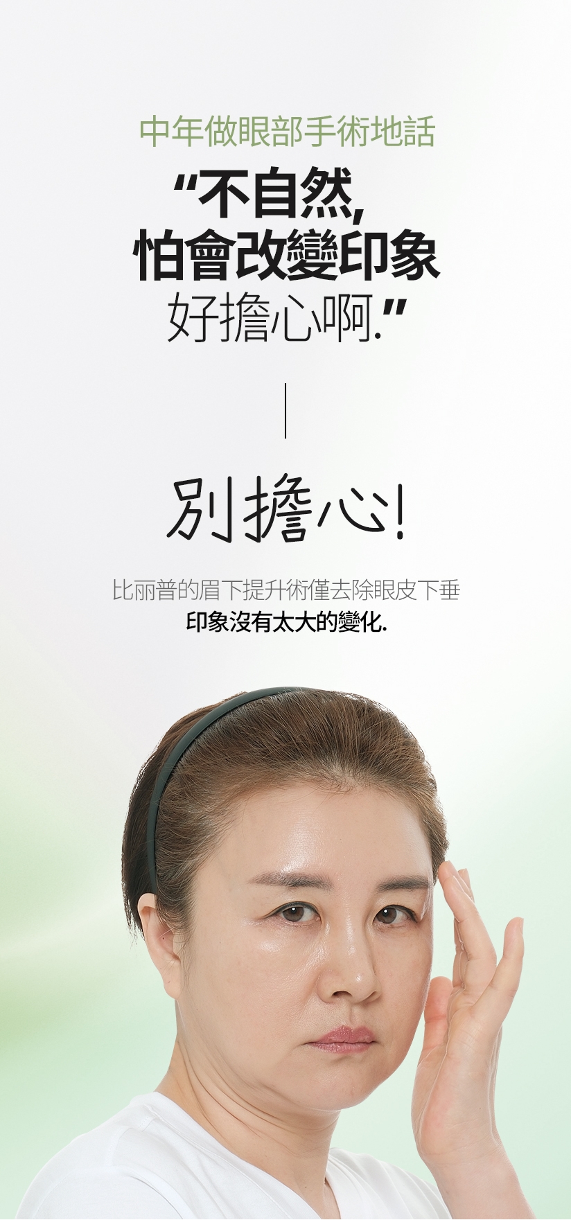 中年做眼部手術地話 “不自然，怕會改變印象 好擔心啊” 別擔心！ 比丽普的眉下提升術僅去除眼皮下垂，印象沒有太大的變化