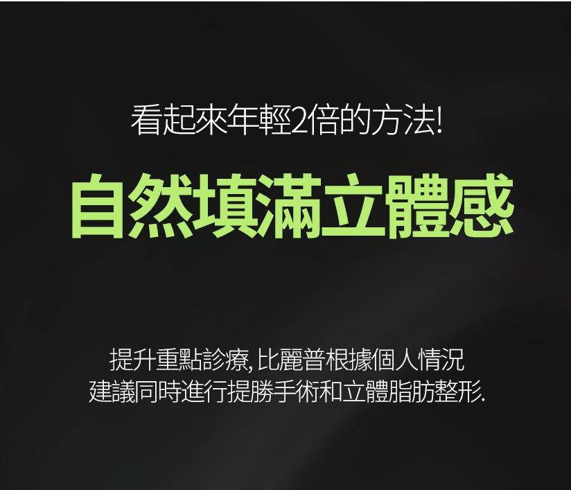 看起來年輕2倍的方法！ 自然填滿立體感 提升重點診療，比麗普根據個人情況 建議同時進行提勝手術和立體脂肪整形。 