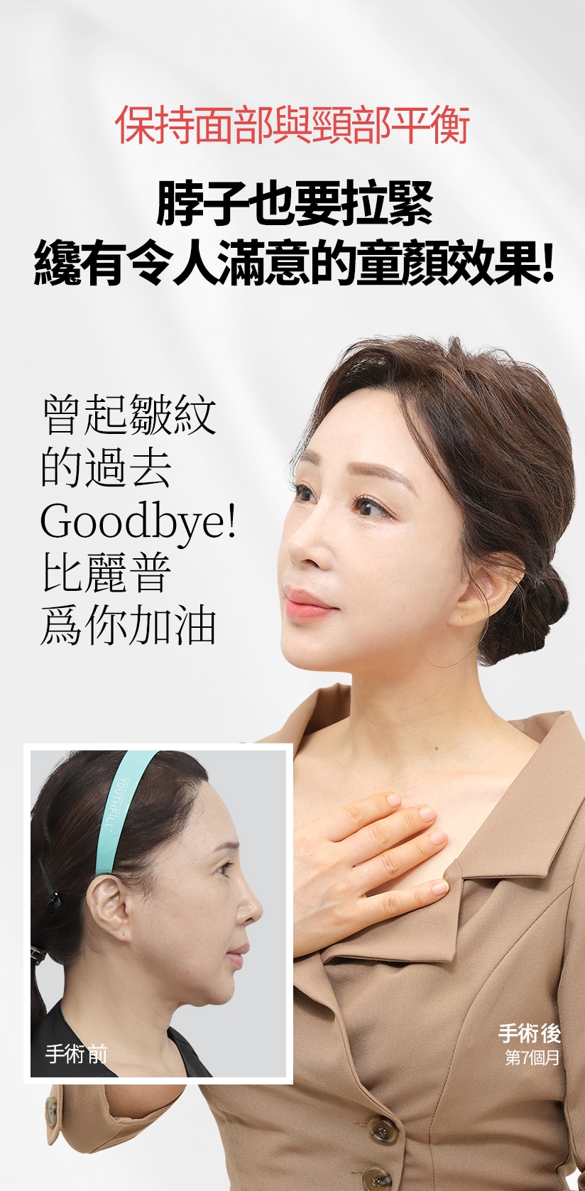 保持面部與頸部平衡 脖子也要拉緊 纔有令人滿意的童顏效果！ 曾起皺紋的過去Goodbye! 比麗普爲你加油 手術 前 手術 後 第7個月 