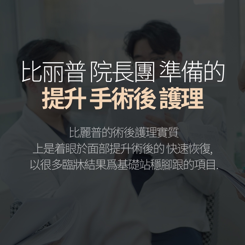 比丽普 院長團 準備的 提升 手術後 護理 比麗普的術後護理實質上是着眼於面部提升術後的 快速恢復，以很多臨牀結果爲基礎站穩腳跟的項目。