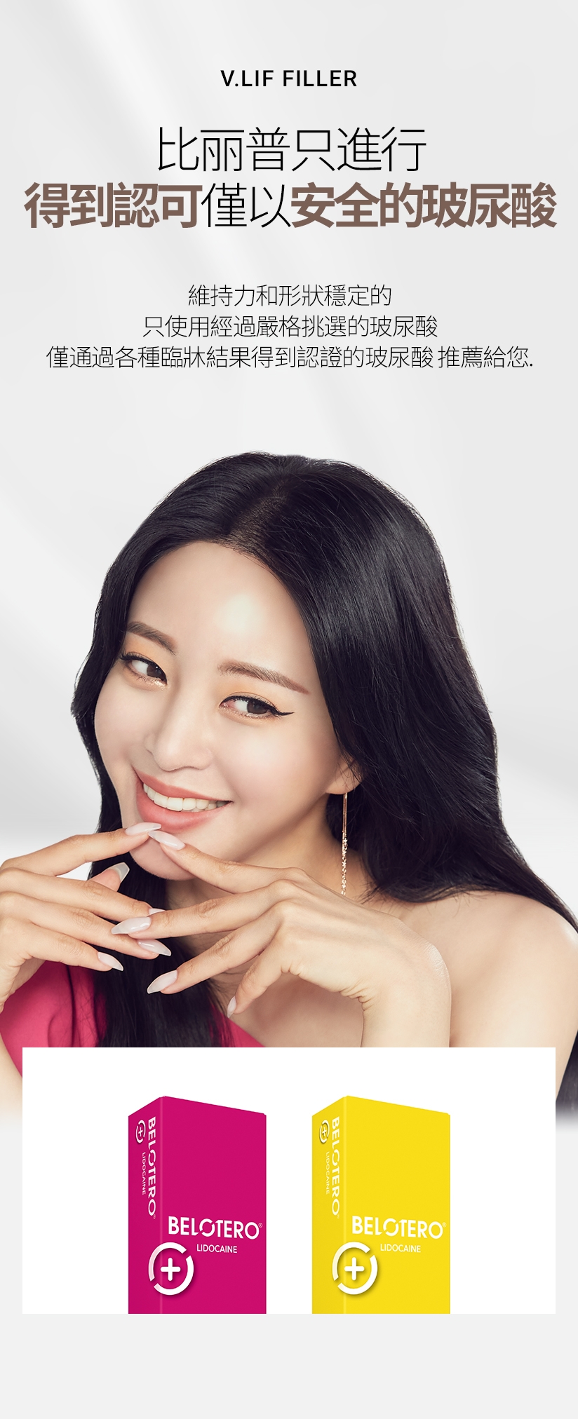 V.LIF FILLER 比丽普只進行 得到認可僅以安全的玻尿酸 維持力和形狀穩定的 只使用經過嚴格挑選的玻尿酸 僅通過各種臨牀結果得到認證的玻尿酸 推薦給您。