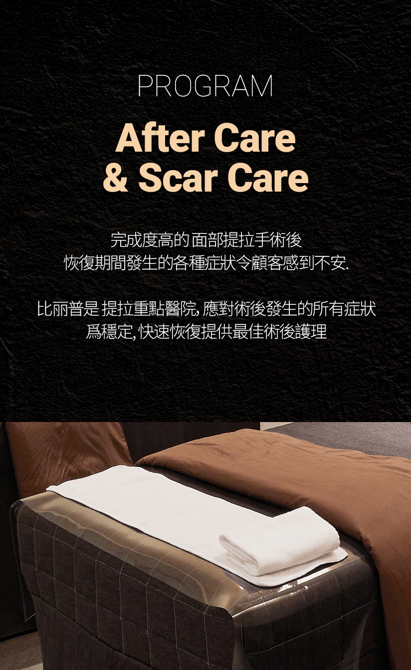 PROGRAM After Care & Scar Care 完成度高的 面部提拉手術後 恢復期間發生的各種症狀令顧客感到不安。比麗普是 提拉重點醫院，應對術後發生的所有症狀 爲穩定、快速恢復提供最佳術後護理