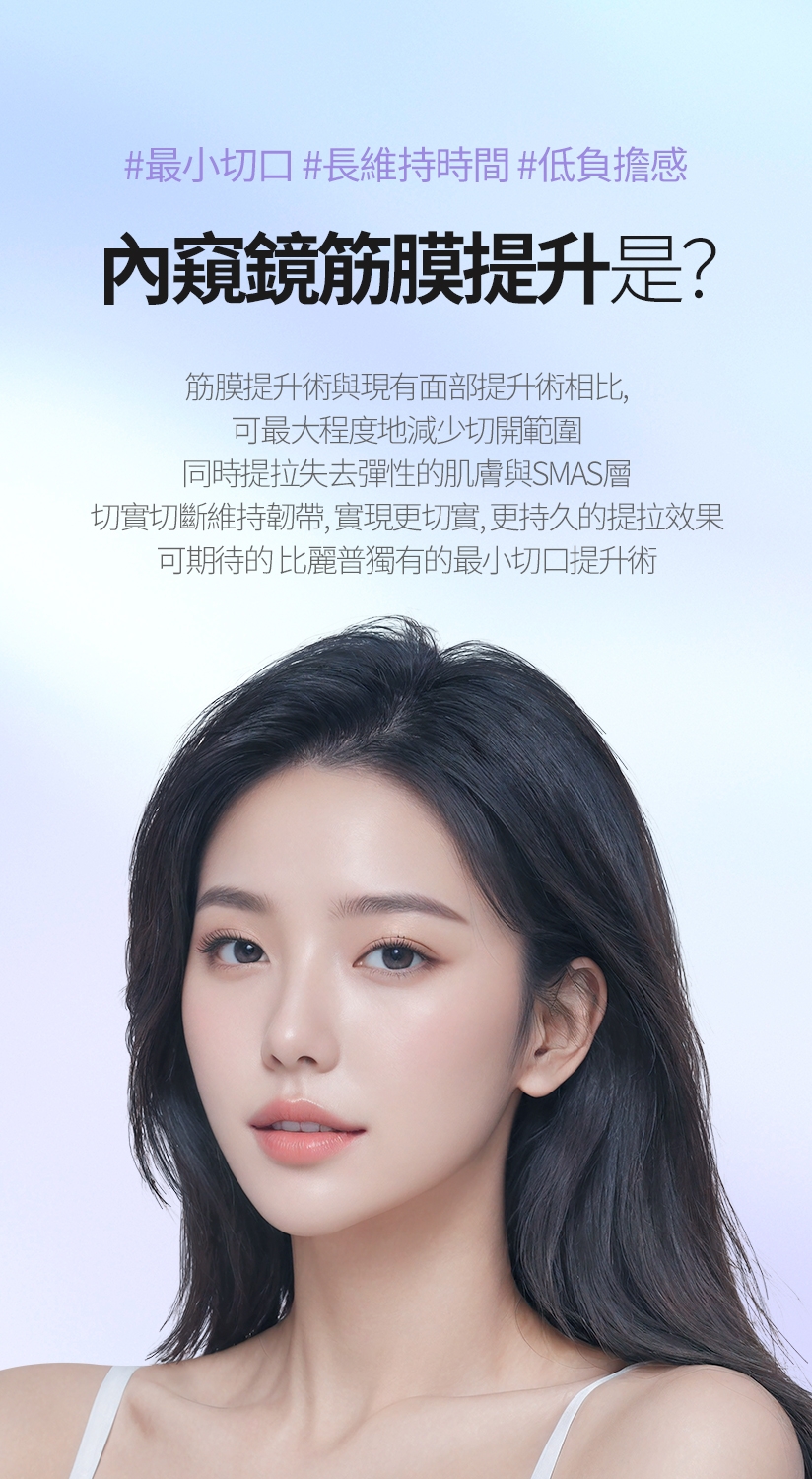 #最小切口#長維持時間#低負擔感 內窺鏡筋膜提升是？ 筋膜提升術與現有面部提升術相比， 可最大程度地減少切開範圍 同時提拉失去彈性的肌膚與SMAS層 切實切斷維持韌帶，實現更切實、更持久的提拉效果 可期待的 比麗普獨有的最小切口提升術