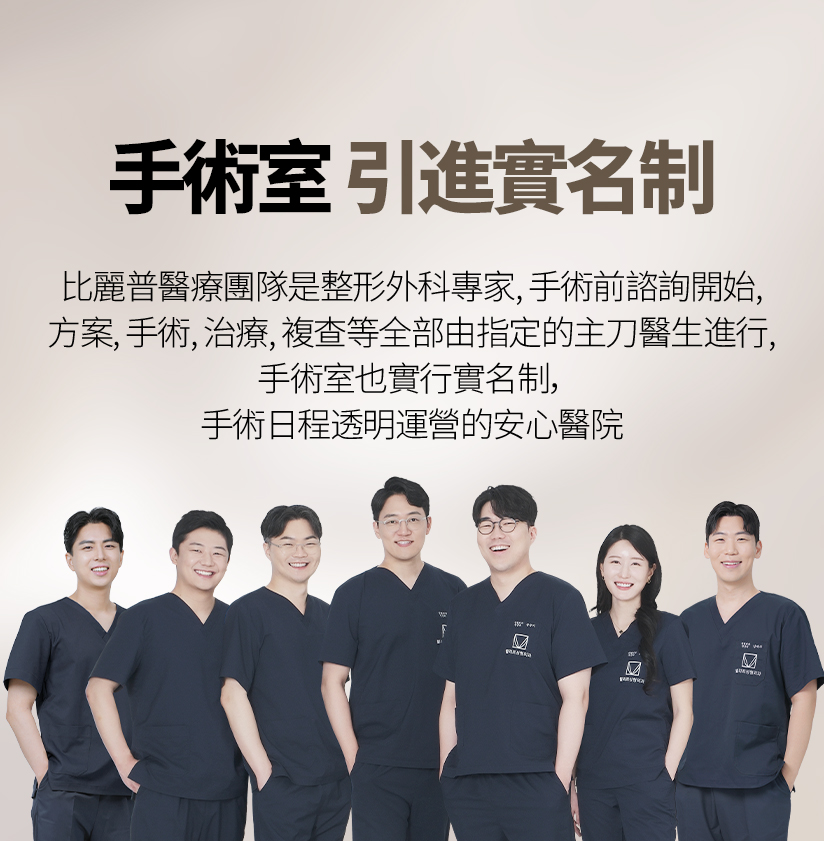 手術室 引進實名制 比麗普醫療團隊是整形外科專家，手術前諮詢開始， 方案、手術、治療、複查等全部由指定的主刀醫生進行， 手術室也實行實名制，手術日程透明運營的安心醫院。